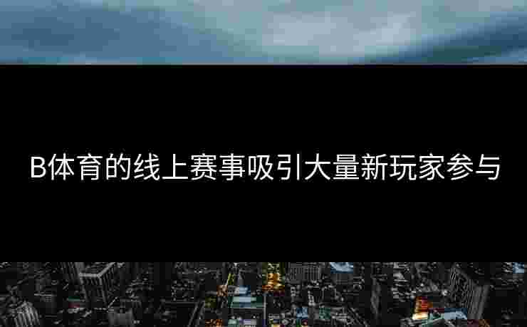 B体育的线上赛事吸引大量新玩家参与