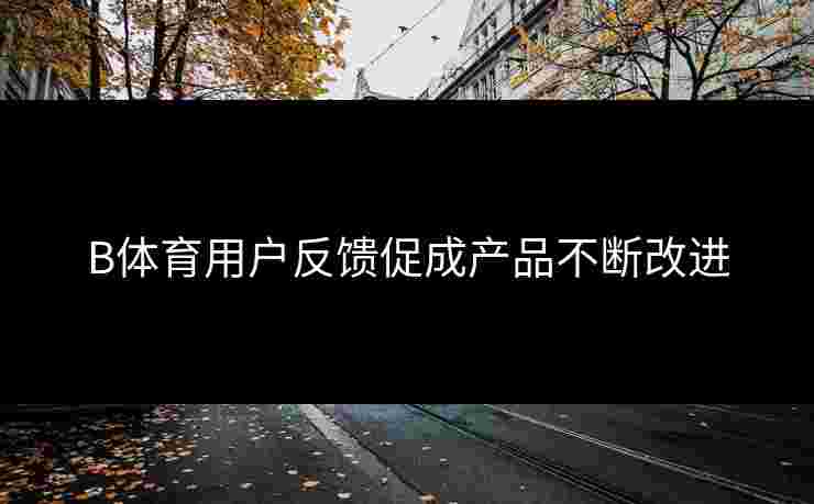 B体育用户反馈促成产品不断改进