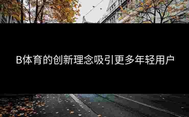 B体育的创新理念吸引更多年轻用户