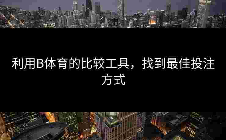 利用B体育的比较工具，找到最佳投注方式