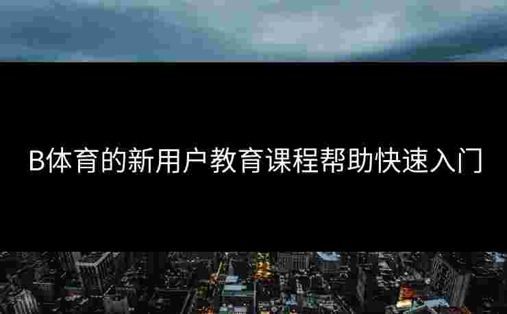 B体育的新用户教育课程帮助快速入门