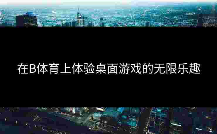 在B体育上体验桌面游戏的无限乐趣