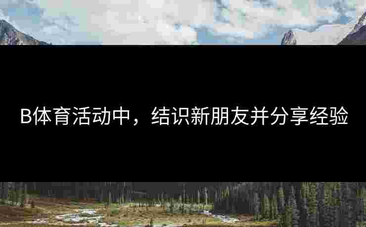 B体育活动中，结识新朋友并分享经验