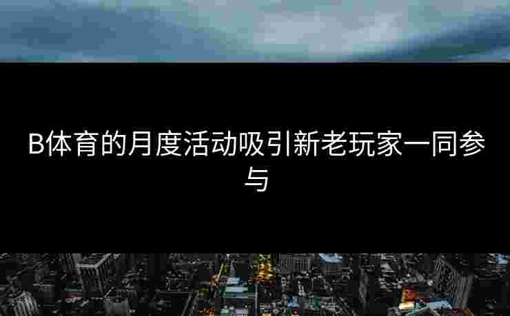 B体育的月度活动吸引新老玩家一同参与