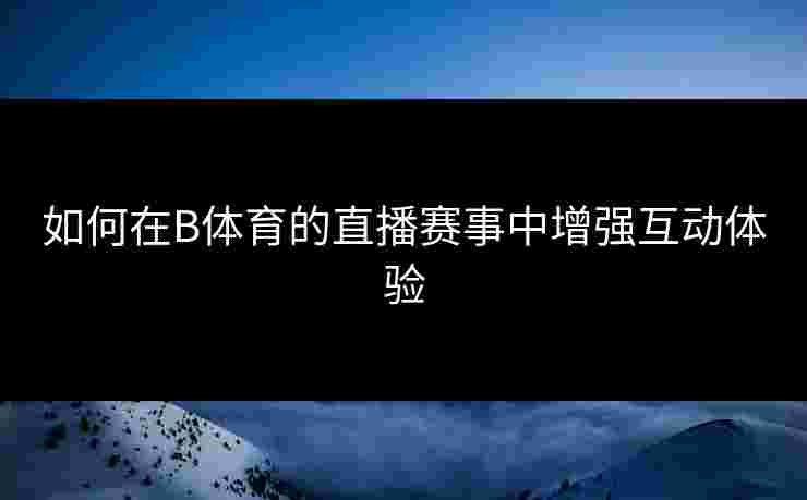 如何在B体育的直播赛事中增强互动体验