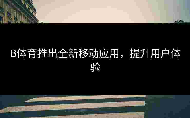 B体育推出全新移动应用，提升用户体验