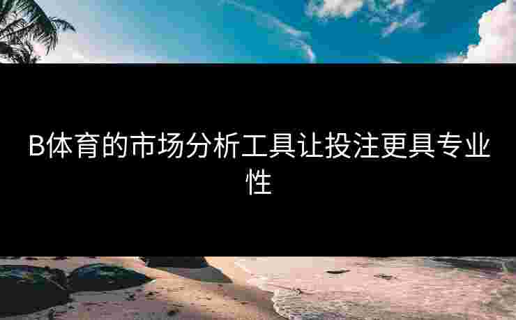 B体育的市场分析工具让投注更具专业性