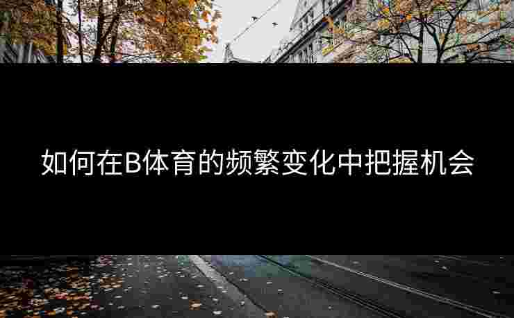 如何在B体育的频繁变化中把握机会