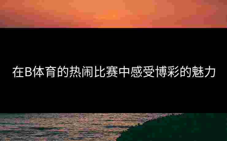 在B体育的热闹比赛中感受博彩的魅力