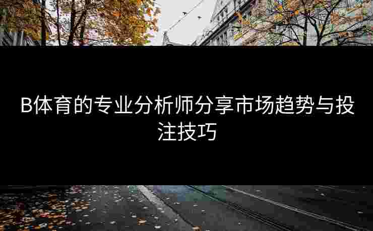 B体育的专业分析师分享市场趋势与投注技巧
