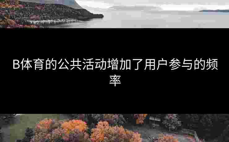 B体育的公共活动增加了用户参与的频率