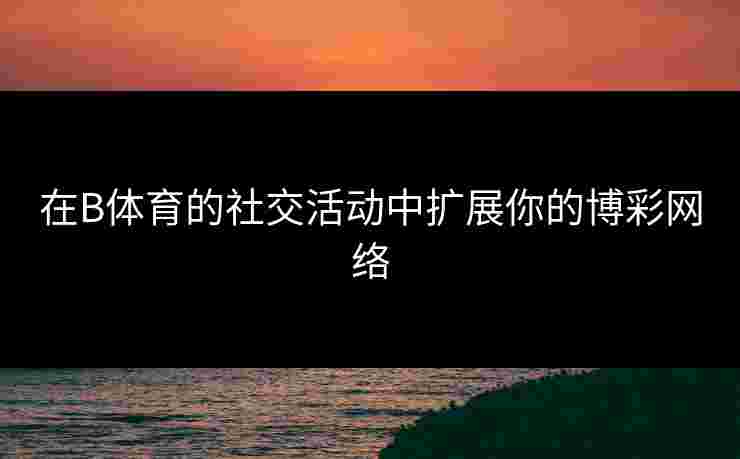 在B体育的社交活动中扩展你的博彩网络