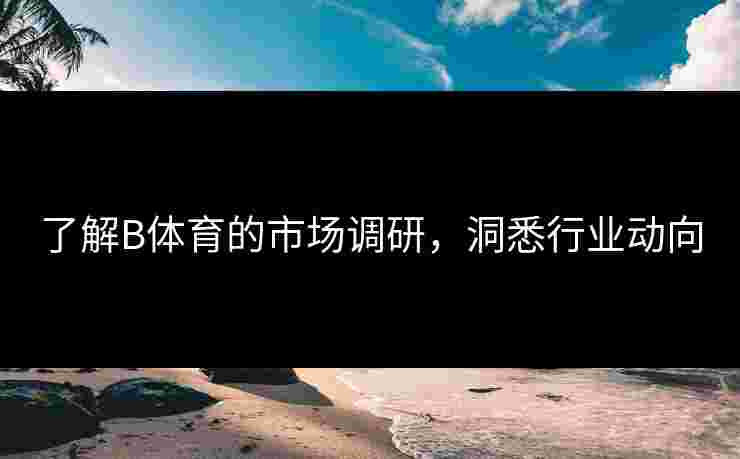 了解B体育的市场调研，洞悉行业动向