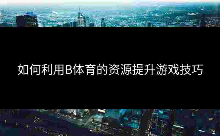 如何利用B体育的资源提升游戏技巧