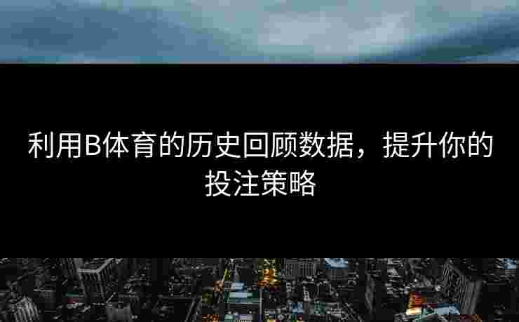 利用B体育的历史回顾数据，提升你的投注策略