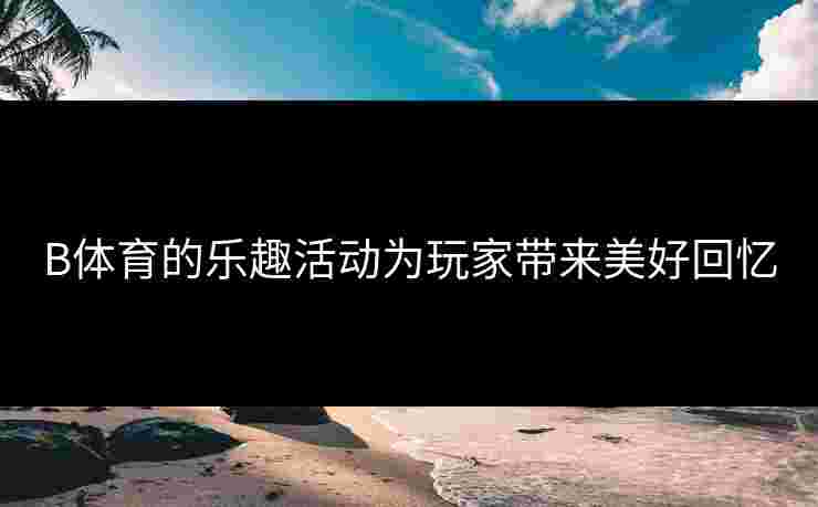 B体育的乐趣活动为玩家带来美好回忆