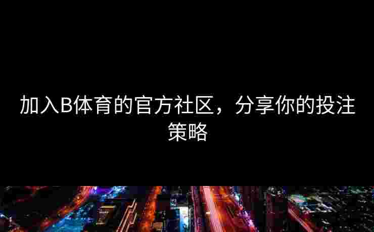加入B体育的官方社区，分享你的投注策略
