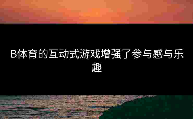 B体育的互动式游戏增强了参与感与乐趣