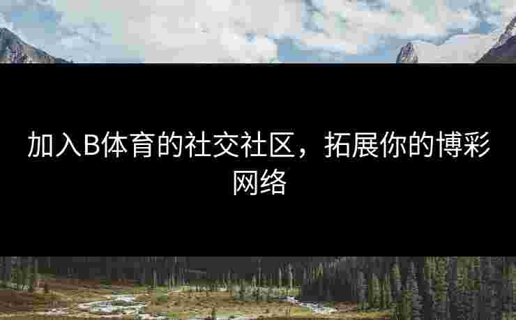 加入B体育的社交社区，拓展你的博彩网络