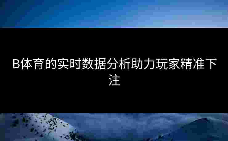 B体育的实时数据分析助力玩家精准下注