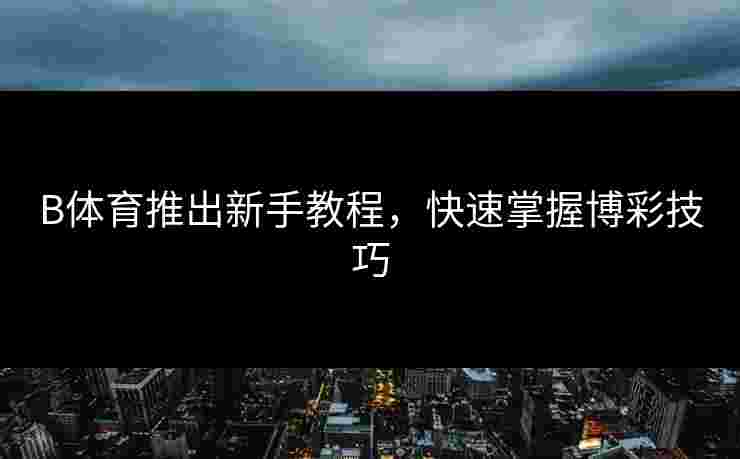 B体育推出新手教程，快速掌握博彩技巧