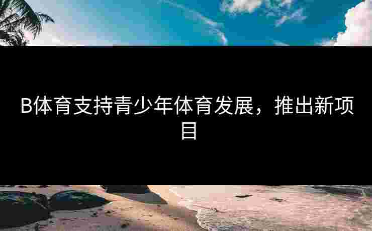 B体育支持青少年体育发展，推出新项目