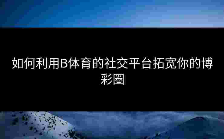如何利用B体育的社交平台拓宽你的博彩圈