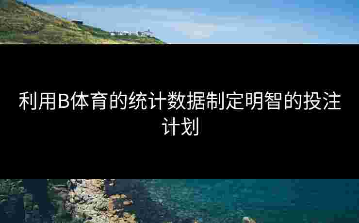 利用B体育的统计数据制定明智的投注计划