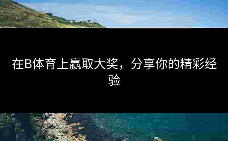 在B体育上赢取大奖，分享你的精彩经验