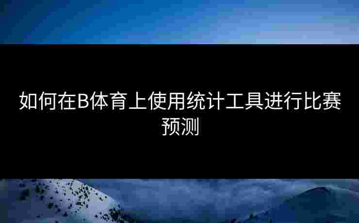 如何在B体育上使用统计工具进行比赛预测