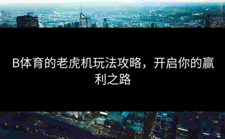 B体育的老虎机玩法攻略，开启你的赢利之路