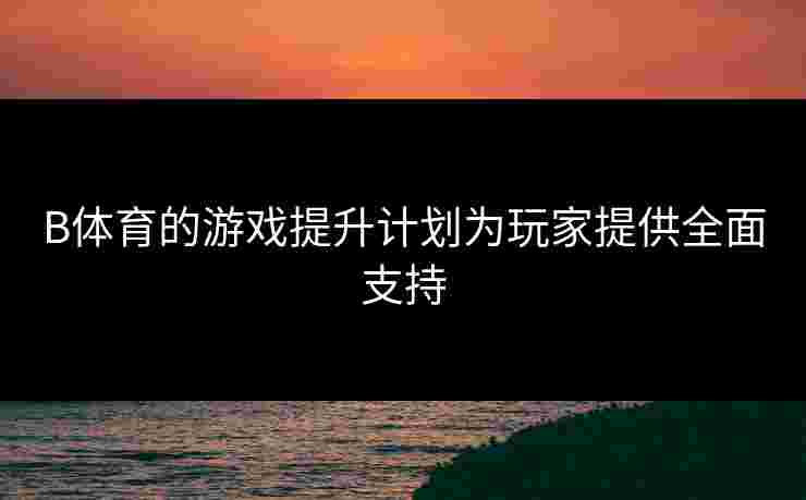 B体育的游戏提升计划为玩家提供全面支持