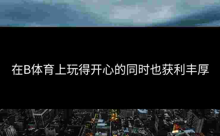 在B体育上玩得开心的同时也获利丰厚