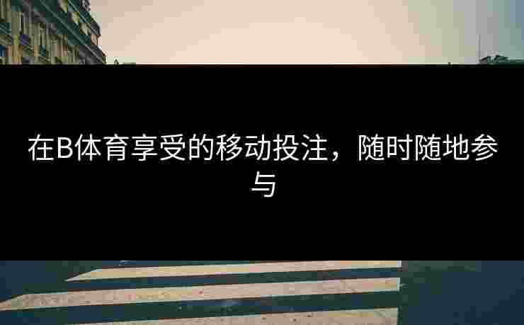 在B体育享受的移动投注，随时随地参与
