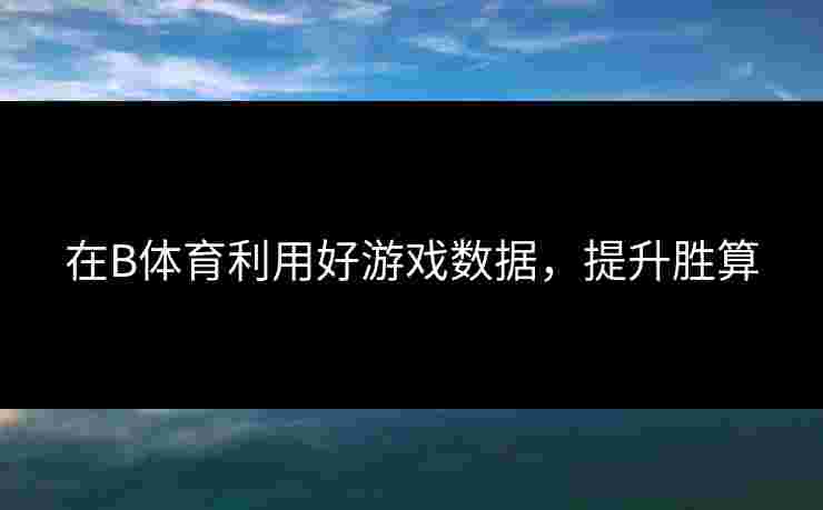 在B体育利用好游戏数据，提升胜算