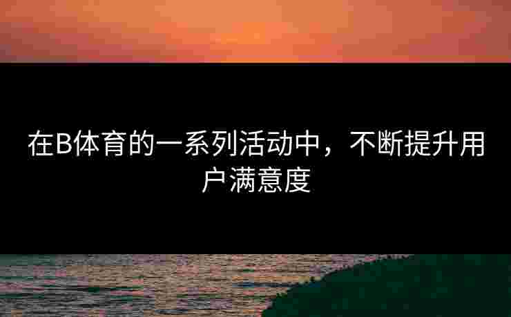 在B体育的一系列活动中，不断提升用户满意度