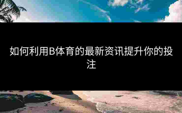 如何利用B体育的最新资讯提升你的投注