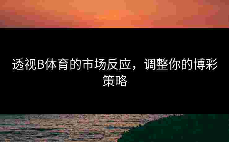 透视B体育的市场反应，调整你的博彩策略