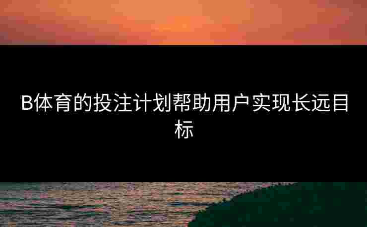 B体育的投注计划帮助用户实现长远目标