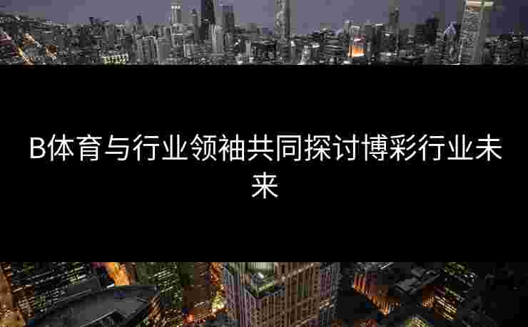 B体育与行业领袖共同探讨博彩行业未来
