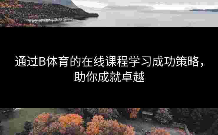 通过B体育的在线课程学习成功策略，助你成就卓越