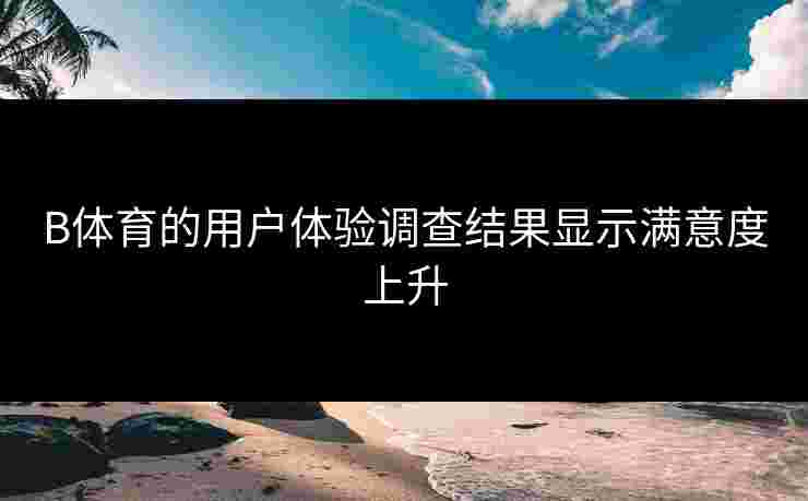 B体育的用户体验调查结果显示满意度上升