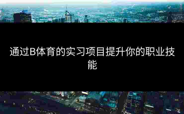 通过B体育的实习项目提升你的职业技能