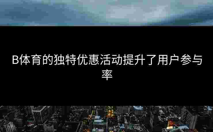 B体育的独特优惠活动提升了用户参与率