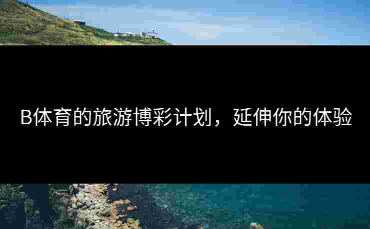 B体育的旅游博彩计划，延伸你的体验