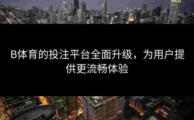 B体育的投注平台全面升级，为用户提供更流畅体验