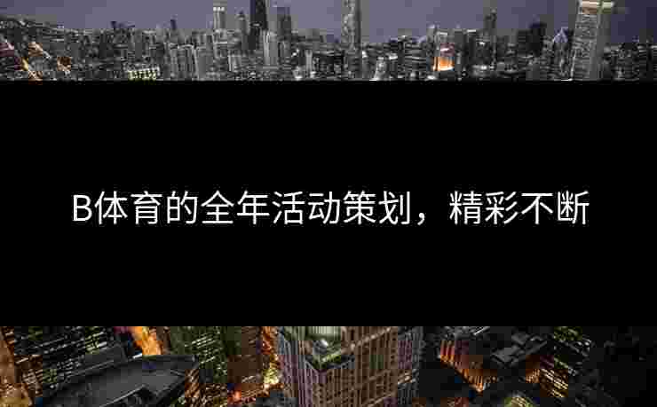 B体育的全年活动策划，精彩不断