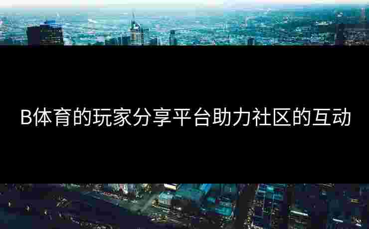 B体育的玩家分享平台助力社区的互动