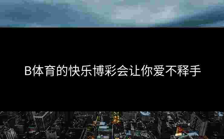 B体育的快乐博彩会让你爱不释手