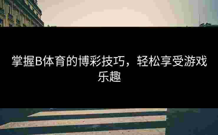 掌握B体育的博彩技巧，轻松享受游戏乐趣